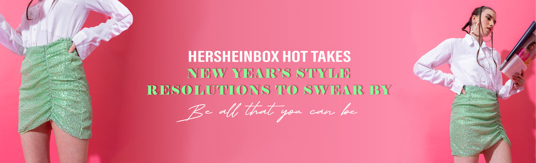 HERSHEINBOX HOT TAKES : NEW YEAR’S STYLE RESOLUTIONS TO SWEAR BY – BE ALL THAT YOU CAN BE